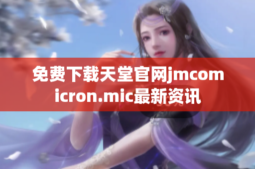 免费下载天堂官网jmcomicron.mic最新资讯