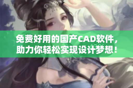 免费好用的国产CAD软件，助力你轻松实现设计梦想！