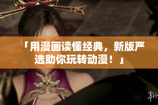 「用漫画读懂经典，新版严选助你玩转动漫！」