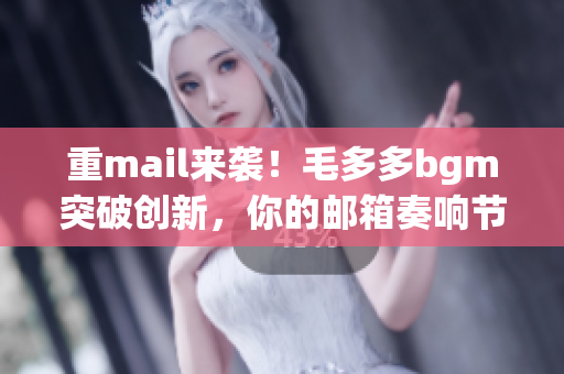 重mail来袭！毛多多bgm突破创新，你的邮箱奏响节奏！