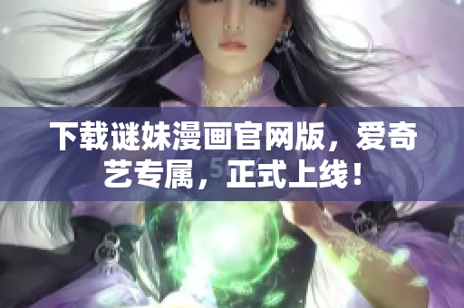 下载谜妹漫画官网版，爱奇艺专属，正式上线！