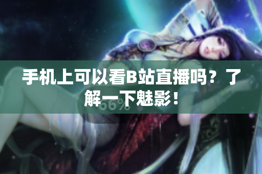 手机上可以看B站直播吗？了解一下魅影！