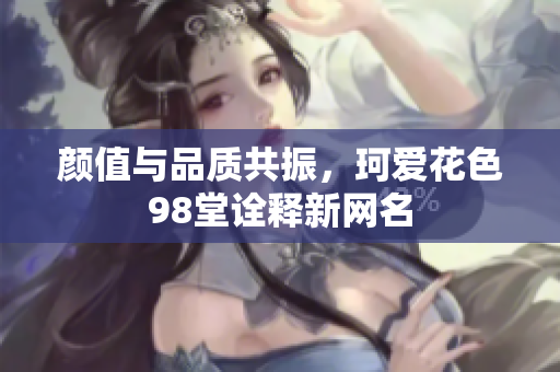 颜值与品质共振，珂爱花色98堂诠释新网名