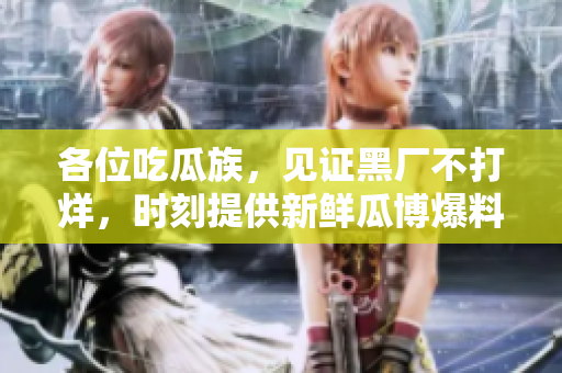 各位吃瓜族，见证黑厂不打烊，时刻提供新鲜瓜博爆料