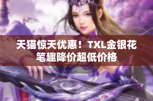 天猫惊天优惠！TXL金银花笔趣降价超低价格