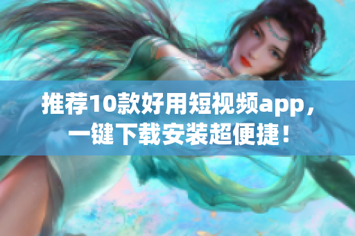 推荐10款好用短视频app，一键下载安装超便捷！