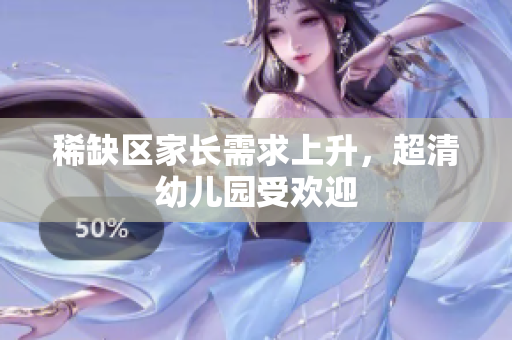 稀缺区家长需求上升，超清幼儿园受欢迎