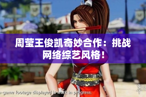 周莹王俊凯奇妙合作：挑战网络综艺风格！