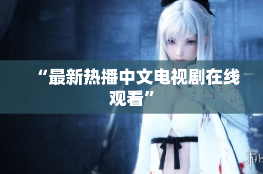 “最新热播中文电视剧在线观看”