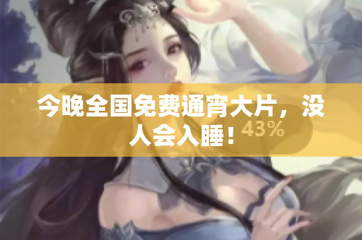 今晚全国免费通宵大片，没人会入睡！
