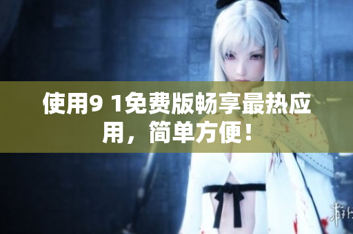 使用9 1免费版畅享最热应用，简单方便！