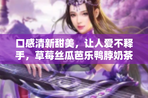 口感清新甜美，让人爱不释手，草莓丝瓜芭乐鸭脖奶茶的装饰元素