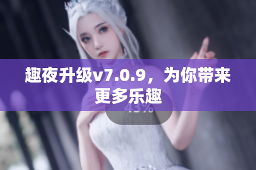 趣夜升级v7.0.9，为你带来更多乐趣