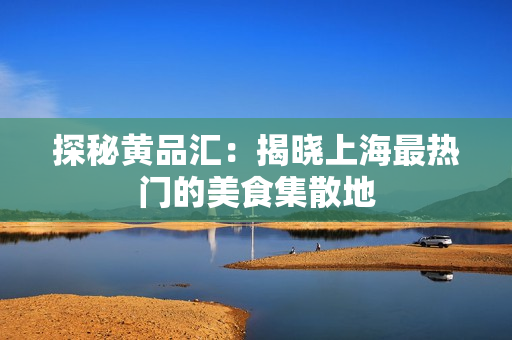 探秘黄品汇：揭晓上海最热门的美食集散地