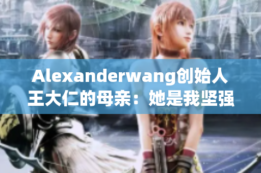 Alexanderwang创始人王大仁的母亲：她是我坚强的灵魂