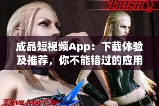 成品短视频App：下载体验及推荐，你不能错过的应用！