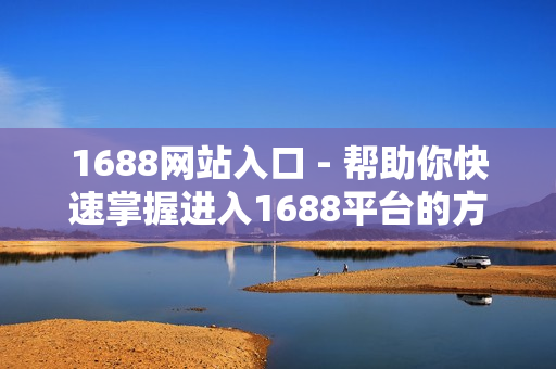 1688网站入口 - 帮助你快速掌握进入1688平台的方法