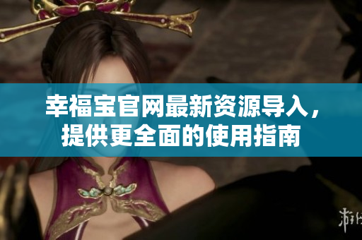 幸福宝官网最新资源导入，提供更全面的使用指南