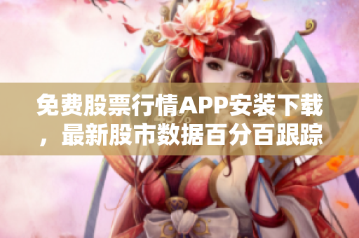免费股票行情APP安装下载，最新股市数据百分百跟踪！