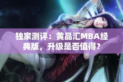 独家测评：黄品汇MBA经典版，升级是否值得？