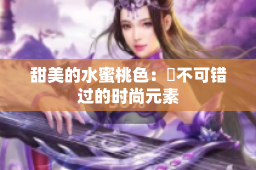 甜美的水蜜桃色：妳不可错过的时尚元素