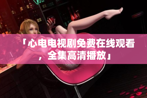 「心电电视剧免费在线观看，全集高清播放」
