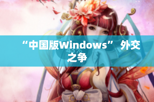 “中国版Windows” 外交之争