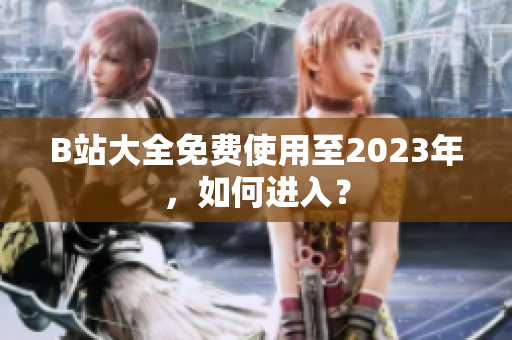 B站大全免费使用至2023年，如何进入？