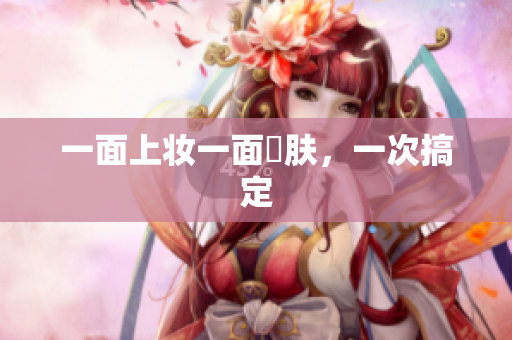 一面上妆一面護肤，一次搞定