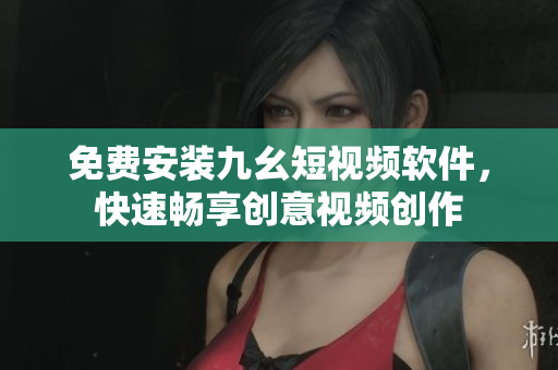免费安装九幺短视频软件，快速畅享创意视频创作