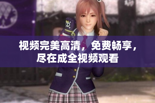 视频完美高清，免费畅享，尽在成全视频观看