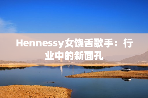 Hennessy女饶舌歌手：行业中的新面孔