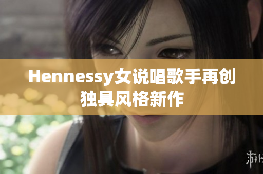 Hennessy女说唱歌手再创独具风格新作