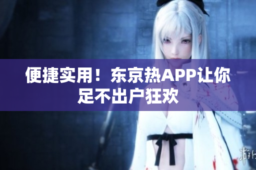 便捷实用！东京热APP让你足不出户狂欢