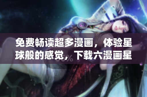 免费畅读超多漫画，体验星球般的感觉，下载六漫画星球app