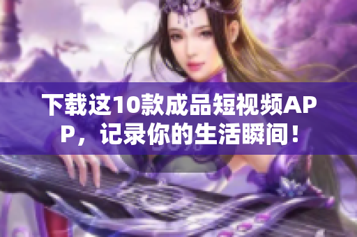 下载这10款成品短视频APP，记录你的生活瞬间！