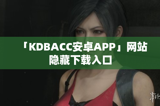 「KDBACC安卓APP」网站隐藏下载入口