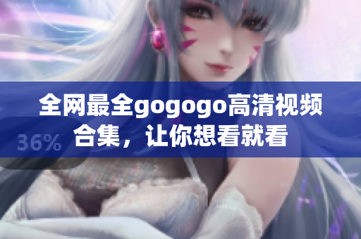 全网最全gogogo高清视频合集，让你想看就看