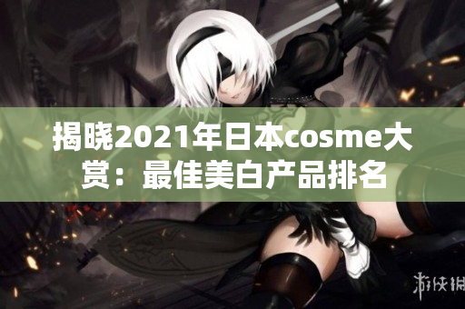 揭晓2021年日本cosme大赏：最佳美白产品排名