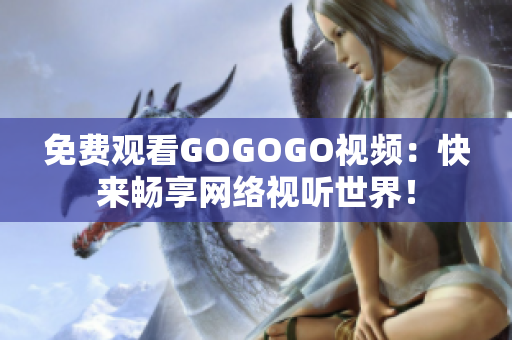 免费观看GOGOGO视频：快来畅享网络视听世界！