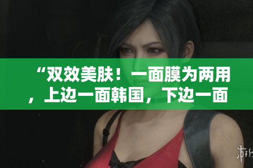 “双效美肤！一面膜为两用，上边一面韩国，下边一面护肤”