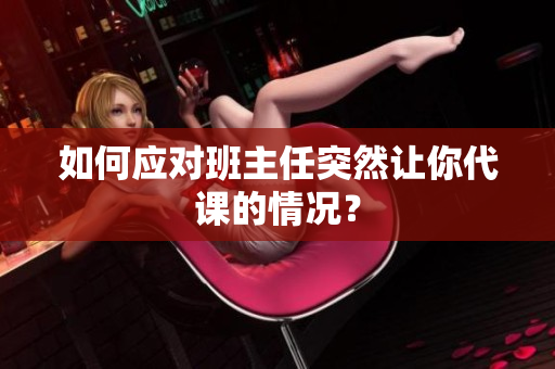 如何应对班主任突然让你代课的情况？