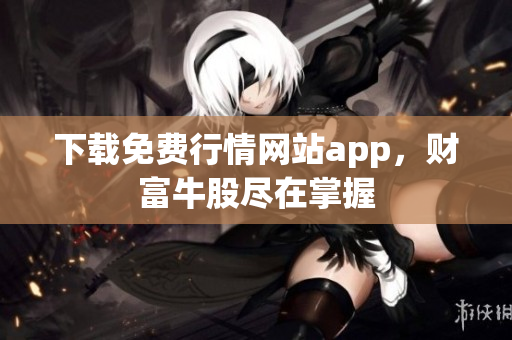 下载免费行情网站app，财富牛股尽在掌握