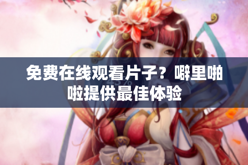 免费在线观看片子？噼里啪啦提供最佳体验