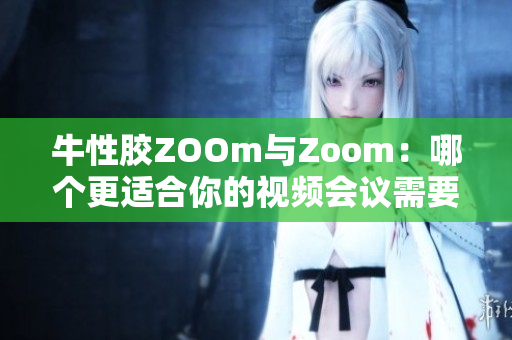 牛性胶ZOOm与Zoom：哪个更适合你的视频会议需要？