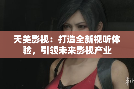 天美影视：打造全新视听体验，引领未来影视产业