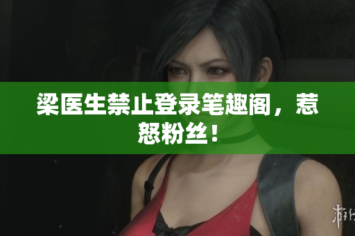 梁医生禁止登录笔趣阁，惹怒粉丝！