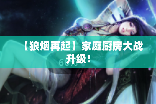 【狼烟再起】家庭厨房大战升级！