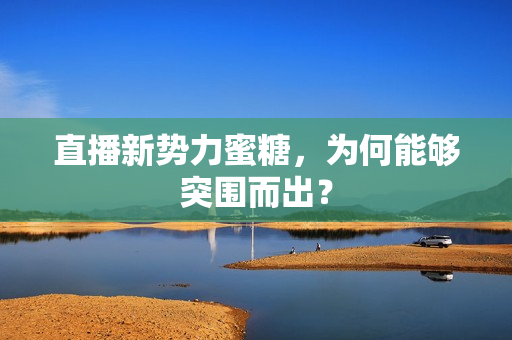 直播新势力蜜糖，为何能够突围而出？