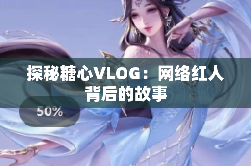 探秘糖心VLOG：网络红人背后的故事
